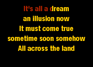 It's all a dream
an illusion now
It must come true

sometime soon somehow
All across the land