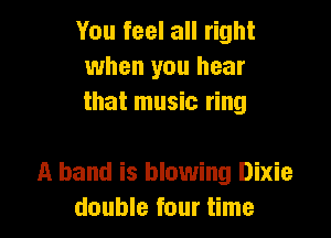 You feel all right
when you hear
that music ring

A band is blowing Dixie
double four time
