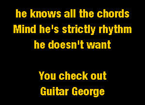 he knows all the chords
Mind he's strictly rhythm
he doesn't want

You check out
Guitar George