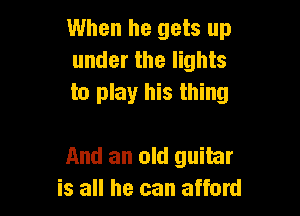 When he gets up
under the lights
to play his thing

And an old guitar
is all he can afford