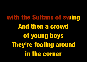 with the Sultans of swing
And then a crowd

of young boys
They're fooling around
in the corner