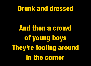 Drunk and dressed

And then a crowd

of young boys
They're fooling around
in the corner