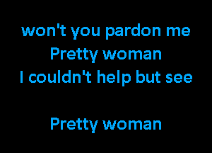 won't you pardon me
Pretty woman

I couldn't help but see

Pretty woman