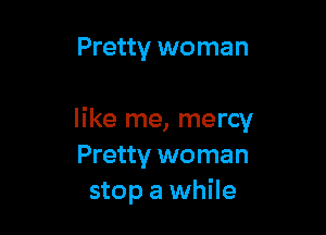 Pretty woman

like me, mercy
Pretty woman
stop a while