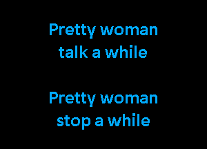 Pretty woman
talk a while

Pretty woman
stop a while