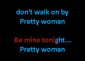 don't walk on by
Pretty woman

Be mine tonight...
Pretty woman