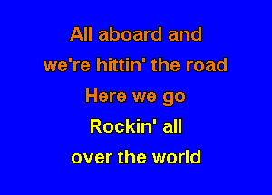 All aboard and
we're hittin' the road

Here we go

Rockin' all
over the world