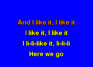 And I like it, I like it
I like it, I like it
I li-li-like it, li-li-li

Here we go