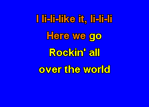 l li-li-Iike it, Ii-Ii-Ii
Here we go

Rockin' all
over the world