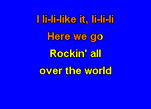 l li-li-Iike it, Ii-Ii-Ii
Here we go

Rockin' all
over the world