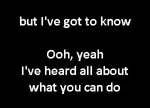 but I've got to know

Ooh, yeah
I've heard all about
what you can do