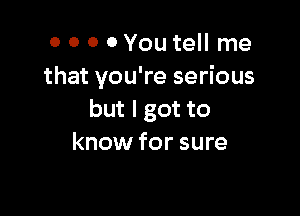 0 0 0 0You tell me
that you're serious

but I got to
know for sure