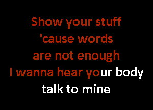 Show your stuff
'cause words

are not enough
I wanna hear your body
talk to mine