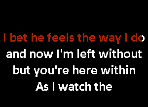 I bet he feels the way I do
and now I'm left without
but you're here within
As I watch the