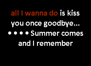 all I wanna do is kiss
you once goodbye...

o o 0 0 Summer comes
and I remember
