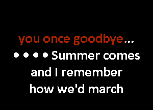you once goodbye...

o o o 0 Summer comes
and I remember
how we'd march