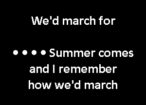 We'd march for

o o o 0 Summer comes
and I remember
how we'd march