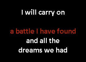 I will carry on

a battle I have found
and all the
dreams we had