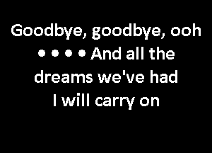 Goodbye, goodbye, ooh
0 O 0 0And all the

dreams we've had
I will carry on