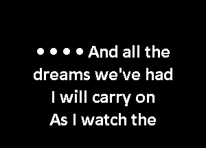 0 0 0 0And allthe

dreams we've had
I will carry on
As I watch the