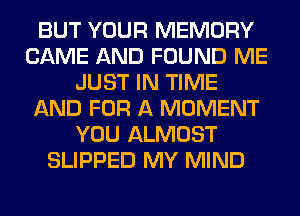 BUT YOUR MEMORY
CAME AND FOUND ME
JUST IN TIME
AND FOR A MOMENT
YOU ALMOST
SLIPPED MY MIND