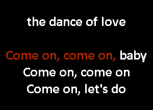 the dance of love

Come on, come on, baby
Come on, come on
Come on, let's do