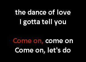 the dance of love
I gotta tell you

Come on, come on
Come on, let's do