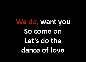 We do, want you

So come on
Let's do the
dance of love