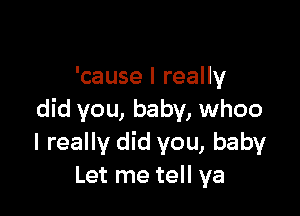 'cause I really

did you, baby, whoo
I really did you, baby
Let me tell ya