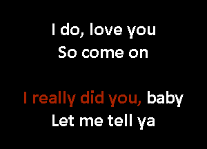 I do, love you
So come on

I really did you, baby
Let me tell ya