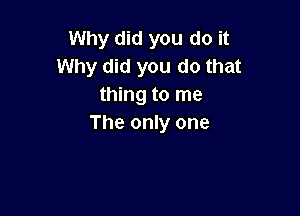 Why did you do it
Why did you do that
thing to me

The only one