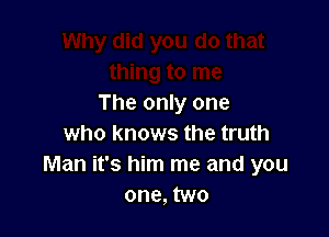 The only one

who knows the truth
Man it's him me and you
one, two
