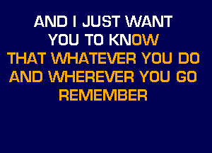 AND I JUST WANT
YOU TO KNOW
THAT WHATEVER YOU DO
AND VVHEREVER YOU GO
REMEMBER