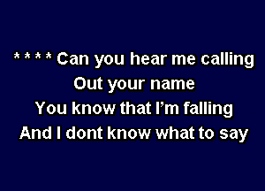 ,t Can you hear me calling
Out your name

You know that Pm falling
And I dont know what to say