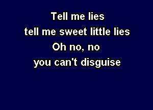 Tell me lies
tell me sweet little lies
Oh no, no

you can't disguise