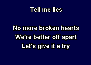 Tell me lies

No more broken hearts

We're better off apart
Let's give it a try