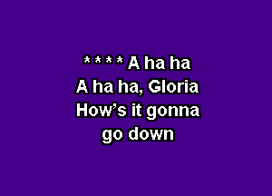 A ha ha
A ha ha, Gloria

HoWs it gonna
go down