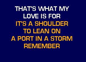 THATS WHAT MY
LOVE IS FOR
IT'S A SHOULDER
T0 LEAN ON
A PORT IN A STORM
REMEMBER