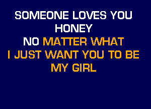 SOMEONE LOVES YOU
HONEY
NO MATTER WHAT
I JUST WANT YOU TO BE
MY GIRL