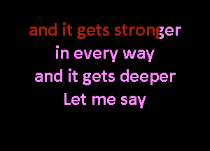 and it gets stronger
in every way

and it gets deeper
Let me say