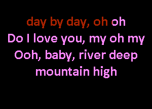 day by day, oh oh
Do I love you, my oh my

Ooh, baby, river deep
mountain high