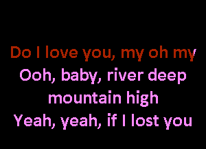 Do I love you, my oh my

Ooh, baby, river deep
mountain high
Yeah, yeah, if I lost you