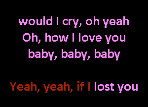 would I cry, oh yeah
Oh,homIHoveyou
baby,baby,baby

Yeah, yeah, if I lost you