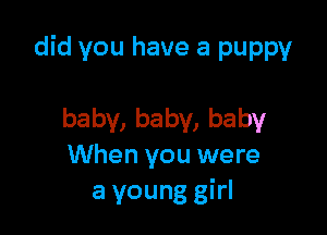 did you have a puppy

baby, baby, baby
When you were
a young girl