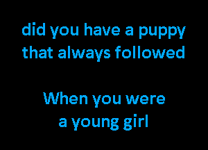 did you have a puppy
that always followed

When you were
a young girl