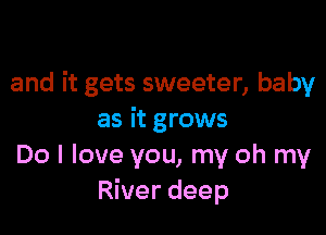 and it gets sweeter, baby

as it grows
Do I love you, my oh my
River deep