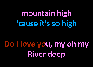 mountain high
'cause it's so high

Do I love you, my oh my
River deep