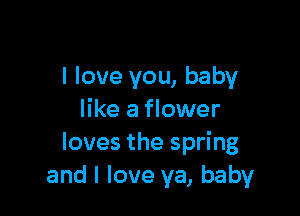 I love you, baby

like a flower
loves the spring
and I love ya, baby