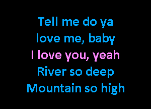 Tell me do ya
love me, baby

I love you, yeah
River so deep
Mountain so high