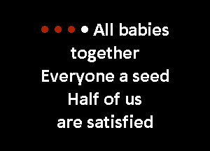 0 0 0 0 All babies
together

Everyone a seed
Half of us
are satisfied